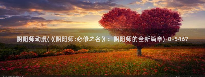 仙逆动漫:阴阳师动漫(《阴阳师:必修之名》:阴阳师的全新篇章)